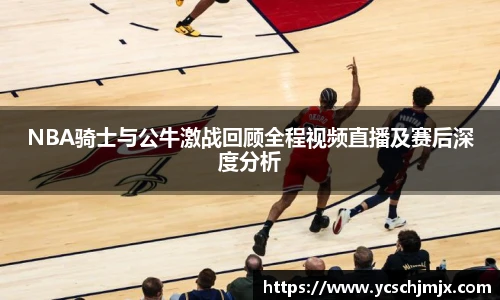 NBA骑士与公牛激战回顾全程视频直播及赛后深度分析