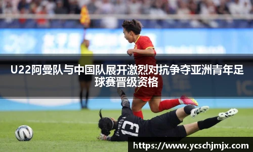 xc体育U22阿曼队与中国队展开激烈对抗争夺亚洲青年足球赛晋级资格